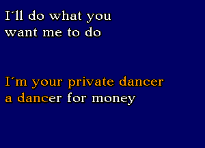 I'll do What you
want me to do

I m your private dancer
a dancer for money