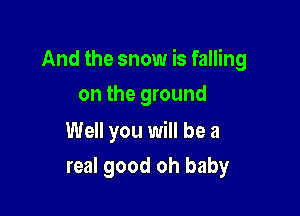 And the snow is falling

on the ground

Well you will be a
real good oh baby
