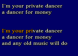 I'm your private dancer
a dancer for money

I'm your private dancer
a dancer for money
and any old music Will do