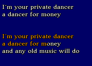 I'm your private dancer
a dancer for money

I'm your private dancer
a dancer for money
and any old music Will do