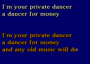 I'm your private dancer
a dancer for money

I'm your private dancer
a dancer for money
and any old music Will do