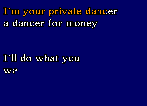 I'm your private dancer
a dancer for money

I'll do what you
W?