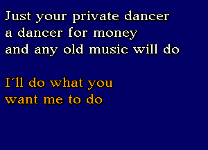 Just your private dancer
a dancer for money

and any old music will do

I'll do what you
want me to do