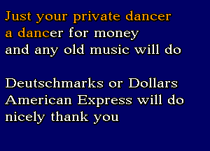 Just your private dancer
a dancer for money
and any old music will do

Deutschmarks or Dollars
American Express will do
nicely thank you