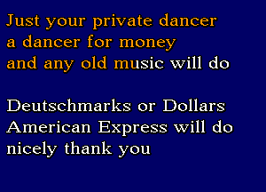 Just your private dancer
a dancer for money
and any old music will do

Deutschmarks or Dollars
American Express will do
nicely thank you