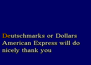 Deutschmarks or Dollars
American Express Will do
nicely thank you