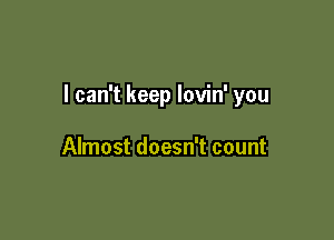 I can't keep lovin' you

Almost doesn't count