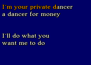 I'm your private dancer
a dancer for money

I'll do what you
want me to do