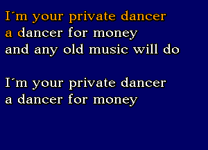 I'm your private dancer
a dancer for money
and any old music will do

I'm your private dancer
a dancer for money