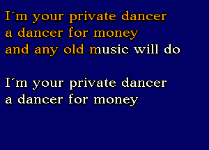 I'm your private dancer
a dancer for money
and any old music will do

I'm your private dancer
a dancer for money