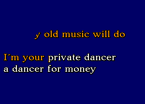 j old music will do

I m your private dancer
a dancer for money