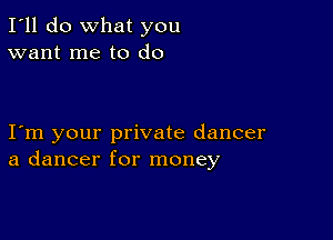 I'll do What you
want me to do

I m your private dancer
a dancer for money