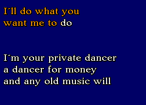 I'll do What you
want me to do

I m your private dancer
a dancer for money
and any old music will