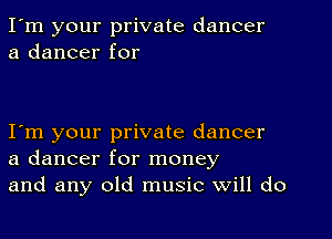 I'm your private dancer
a dancer for

I m your private dancer
a dancer for money
and any old music will do