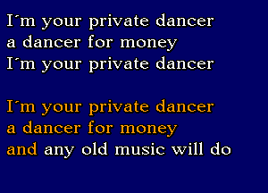 I'm your private dancer
a dancer for money
I'm your private dancer

I'm your private dancer
a dancer for money
and any old music Will do