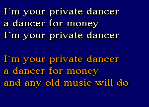 I'm your private dancer
a dancer for money
I'm your private dancer

I'm your private dancer
a dancer for money
and any old music Will do