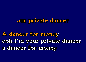 our private dancer

A dancer for money
ooh I'm your private dancer
a dancer for money