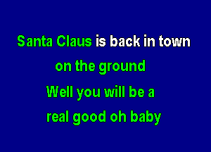 Santa Claus is back in town
on the ground

Well you will be a

real good oh baby