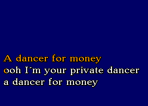 A dancer for money
ooh I'm your private dancer
a dancer for money