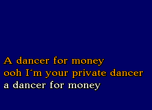 A dancer for money
ooh I'm your private dancer
a dancer for money