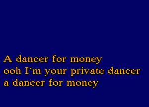 A dancer for money
ooh I'm your private dancer
a dancer for money