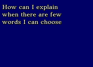 How can I explain
When there are few
words I can choose