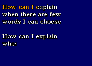 How can I explain
When there are few
words I can choose

How can I explain
Whe'