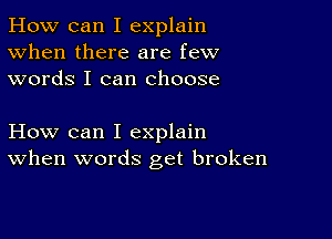 How can I explain
When there are few
words I can choose

How can I explain
When words get broken