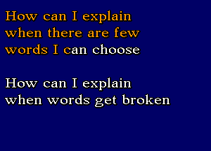 How can I explain
When there are few
words I can choose

How can I explain
When words get broken