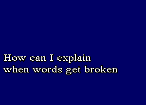 How can I explain
When words get broken