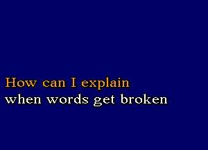 How can I explain
When words get broken