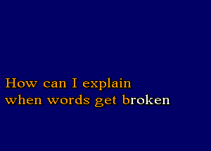 How can I explain
When words get broken