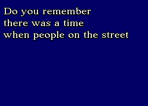 Do you remember
there was a time

when people on the street