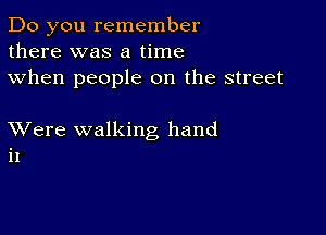 Do you remember
there was a time
when people on the street

XVere walking hand
it