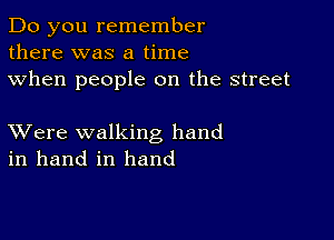 Do you remember
there was a time
when people on the street

XVere walking hand
in hand in hand