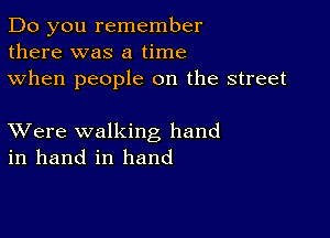 Do you remember
there was a time
when people on the street

XVere walking hand
in hand in hand