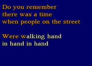 Do you remember
there was a time
when people on the street

XVere walking hand
in hand in hand