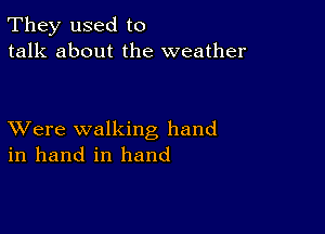 They used to
talk about the weather

XVere walking hand
in hand in hand