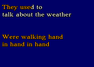 They used to
talk about the weather

XVere walking hand
in hand in hand