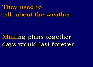 They used to
talk about the weather

Making plans together
days would last forever