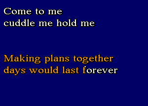 Come to me
cuddle me hold me

Making plans together
days would last forever