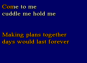 Come to me
cuddle me hold me

Making plans together
days would last forever