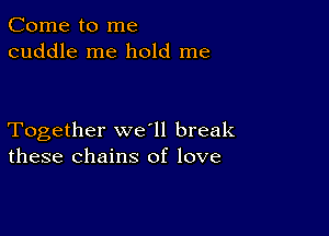 Come to me
cuddle me hold me

Together we ll break
these chains of love