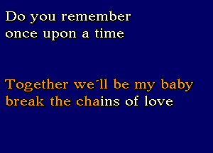 Do you remember
once upon a time

Together we ll be my baby
break the chains of love