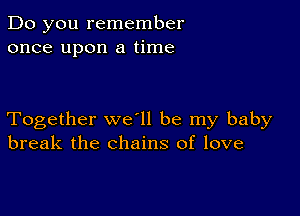 Do you remember
once upon a time

Together we ll be my baby
break the chains of love