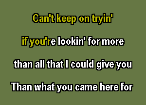 Can't keep on tryin'

if you're lookin' for more

than all that I could give you

Than what you came here for