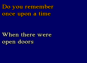 Do you remember
once upon a time

XVhen there were
open doors