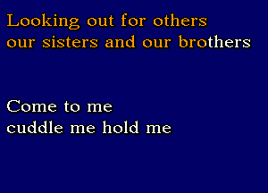 Looking out for others
our sisters and our brothers

Come to me
cuddle me hold me