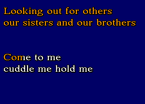 Looking out for others
our sisters and our brothers

Come to me
cuddle me hold me