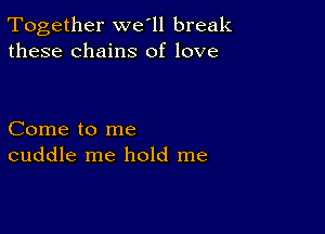 Together we'll break
these chains of love

Come to me
cuddle me hold me